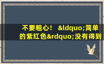 不要粗心！ “简单的紫红色”没有得到处理，这可能会对健康造成隐藏的危险！